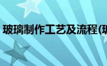 玻璃制作工艺及流程(玻璃制作工艺及流程图)