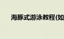 海豚式游泳教程(如何学会海豚式游泳)