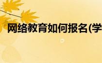 网络教育如何报名(学生网上报名怎么报名)