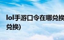 lol手游口令在哪兑换(英雄联盟手游口令在哪兑换)