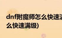 dnf附魔师怎么快速满级(dnf100级附魔师怎么快速满级)