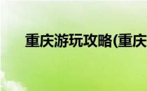 重庆游玩攻略(重庆游玩攻略必去景点)