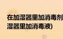 在加湿器里加消毒剂的做法蚂蚁庄园答案(加湿器里加消毒液)