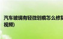 汽车玻璃有轻微划痕怎么修复(汽车玻璃有轻微划痕怎么修复视频)