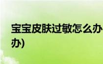 宝宝皮肤过敏怎么办(一岁宝宝皮肤过敏怎么办)