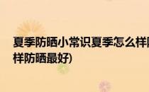夏季防晒小常识夏季怎么样防晒(夏季防晒小常识,夏季怎么样防晒最好)