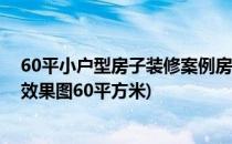 60平小户型房子装修案例房子装修效果图(小户型房屋装修效果图60平方米)