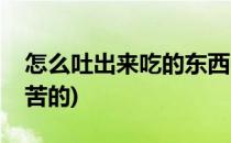 怎么吐出来吃的东西(怎么吐出来吃的东西是苦的)