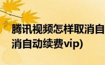 腾讯视频怎样取消自动续费(腾讯视频怎样取消自动续费vip)