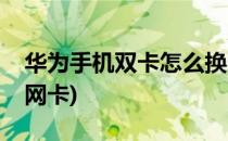 华为手机双卡怎么换网(华为手机双卡怎么换网卡)