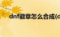 dnf徽章怎么合成(dnf徽章怎么合成的)