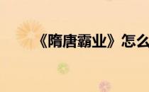 《隋唐霸业》怎么玩(雄霸隋唐手游)