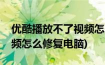 优酷播放不了视频怎么修复(优酷播放不了视频怎么修复电脑)