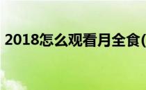 2018怎么观看月全食(2018年的月全食视频)