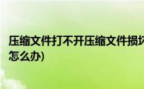 压缩文件打不开压缩文件损坏怎么修复(压缩文件损坏打不开怎么办)