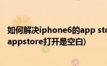 如何解决iphone6的app store打开是空白的问题(苹果手机appstore打开是空白)