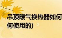 吊顶暖气换热器如何使用(吊顶暖气换热器如何使用的)