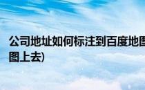 公司地址如何标注到百度地图上(公司地址如何标注到百度地图上去)