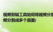 视频剪辑工具如何将视频分割成多个(视频剪辑工具如何将视频分割成多个画面)