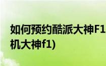 如何预约酷派大神F1plus并参与抽奖(酷派手机大神f1)