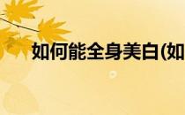 如何能全身美白(如何能全身美白祛斑)