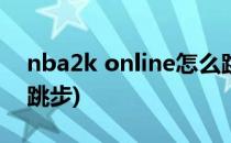 nba2k online怎么跳步(nba2k20手游怎么跳步)