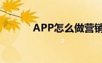 APP怎么做营销(app如何营销)