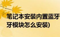 笔记本安装内置蓝牙模块(笔记本安装内置蓝牙模块怎么安装)