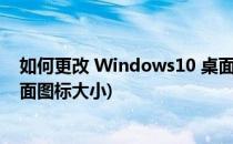 如何更改 Windows10 桌面图标的大小(怎么更改win10桌面图标大小)