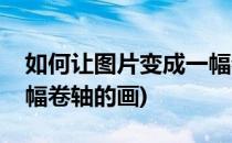 如何让图片变成一幅卷轴(如何让图片变成一幅卷轴的画)