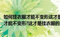 如何挂衣服才能不变形这才是挂衣服的正确方式(如何挂衣服才能不变形?这才是挂衣服的正确方式英文)
