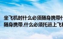坐飞机时什么必须随身携带什么必须托运(坐飞机时什么必须随身携带,什么必须托运上飞机)