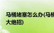 马桶堵塞怎么办(马桶堵塞怎么办疏通马桶十大绝招)