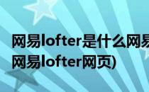 网易lofter是什么网易lofter轻博客使用教程(网易lofter网页)