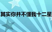 其实你并不懂我十二星座一直被人歪曲的地方