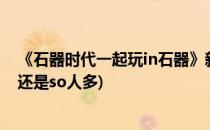 《石器时代一起玩in石器》新手指南 属性详解(in石器时代 还是so人多)