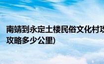 南靖到永定土楼民俗文化村攻略(南靖到永定土楼民俗文化村攻略多少公里)
