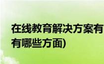 在线教育解决方案有哪些(在线教育解决方案有哪些方面)
