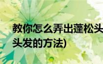 教你怎么弄出蓬松头发~(教你怎么弄出蓬松头发的方法)