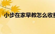 小步在家早教怎么收费(小步在家早教费用)