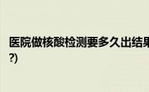 医院做核酸检测要多久出结果(医院做核酸检测要多久出结果?)
