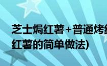 芝士焗红薯+普通烤红薯 的做法攻略(芝士焗红薯的简单做法)