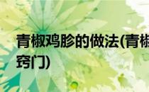青椒鸡胗的做法(青椒鸡胗的做法大全家常菜窍门)