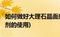如何做好大理石晶面剂?(如何做好大理石晶面剂的使用)