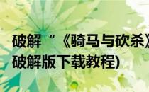破解“《骑马与砍杀》v1.011 ”(骑马与砍杀破解版下载教程)
