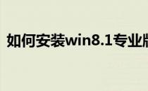 如何安装win8.1专业版(win8.1升级专业版)