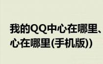 我的QQ中心在哪里、怎么找(qq中我的qq中心在哪里(手机版))