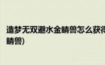 造梦无双避水金睛兽怎么获得(造梦无双怎么免费获得避水金睛兽)