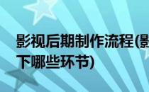 影视后期制作流程(影视后期制作流程包含以下哪些环节)