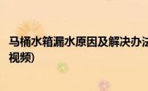 马桶水箱漏水原因及解决办法(马桶水箱漏水原因及解决办法视频)